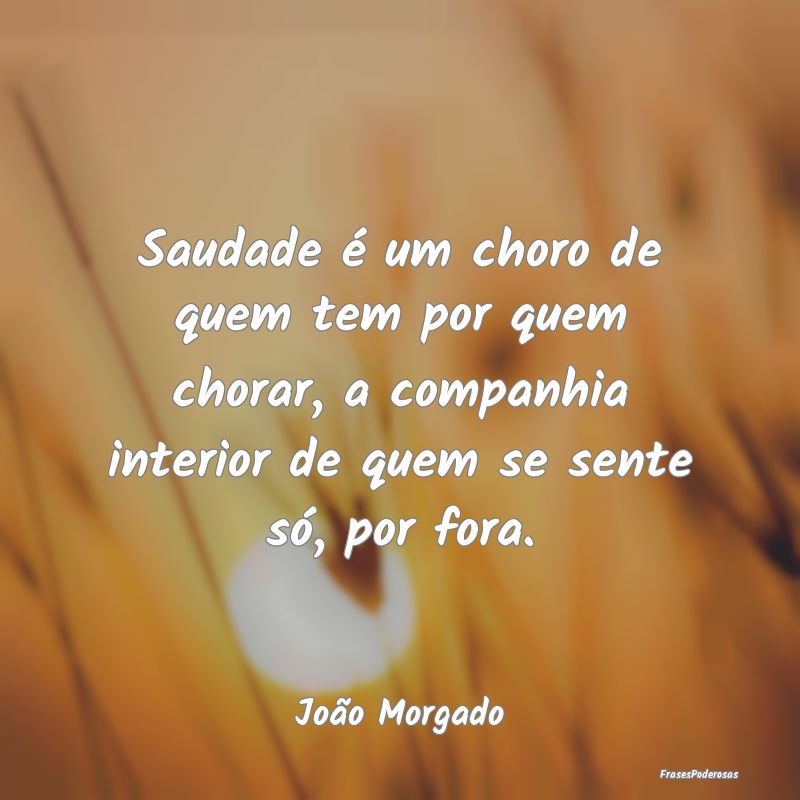 Saudade é um choro de quem tem por quem chorar, a...