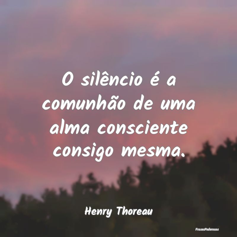 O silêncio é a comunhão de uma alma consciente ...