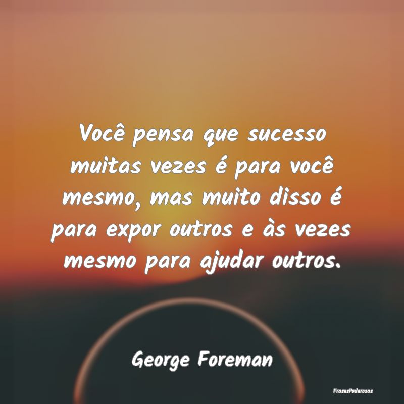 Você pensa que sucesso muitas vezes é para você...