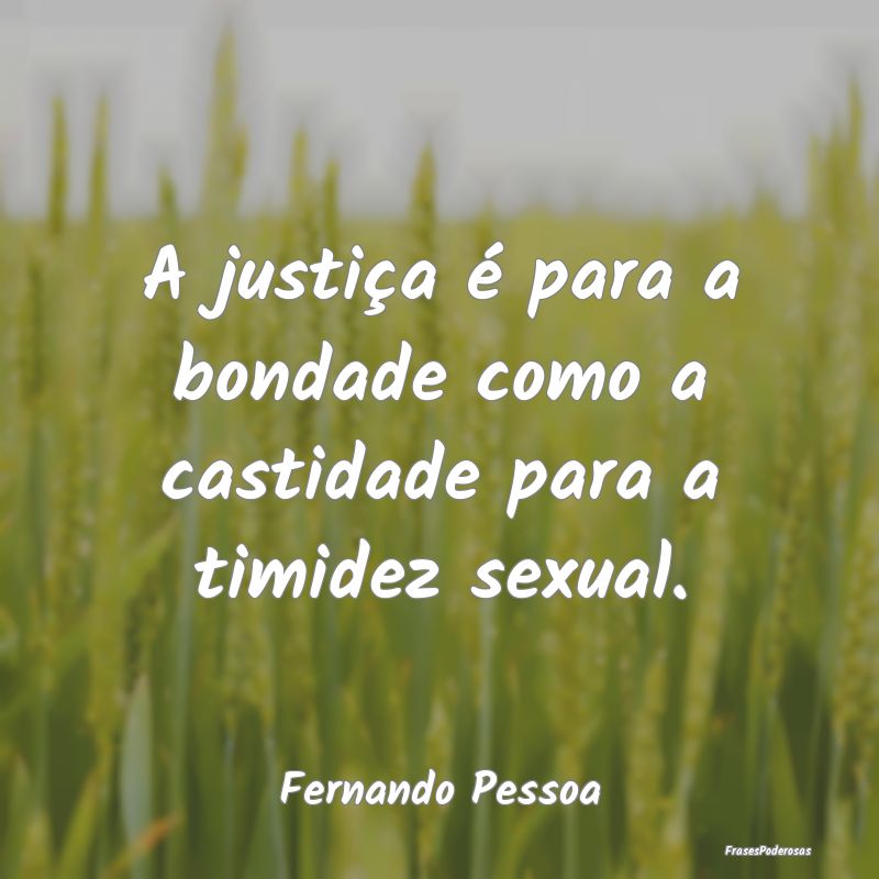 A justiça é para a bondade como a castidade para...