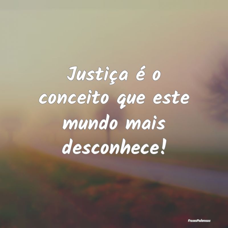 Justiça é o conceito que este mundo mais desconh...