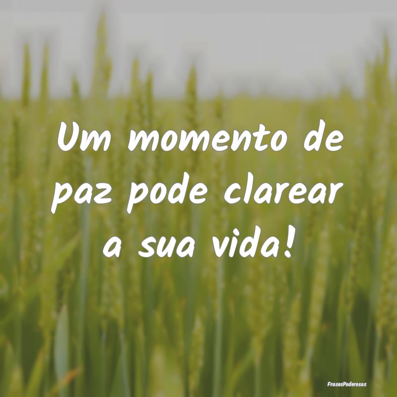 Um momento de paz pode clarear a sua vida!
...