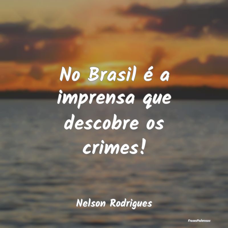No Brasil é a imprensa que descobre os crimes!...
