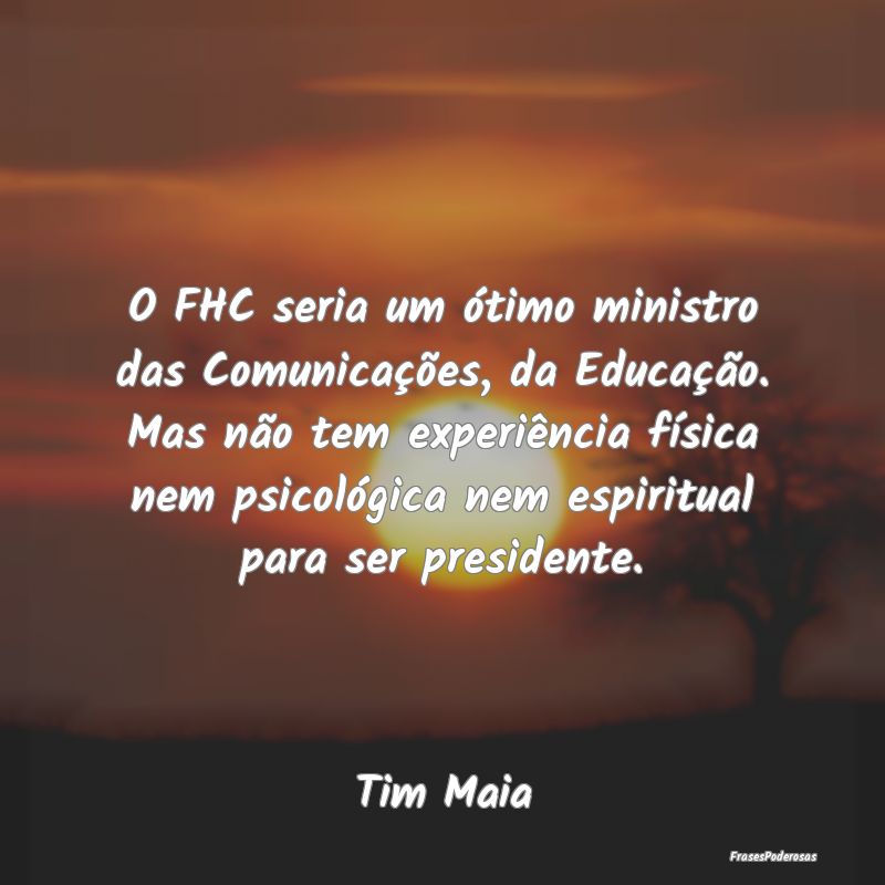 O FHC seria um ótimo ministro das Comunicações,...