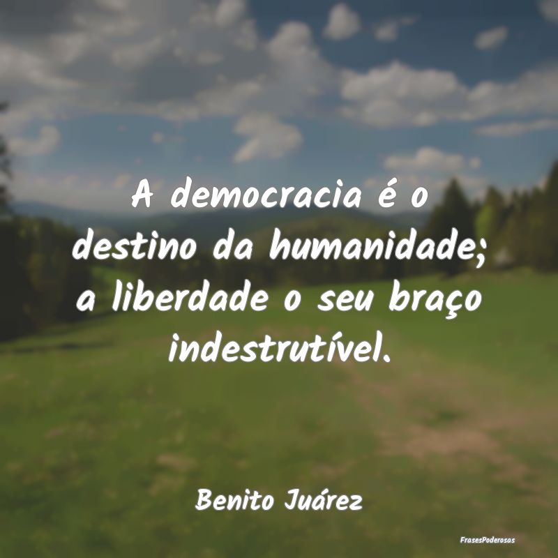 A democracia é o destino da humanidade; a liberda...