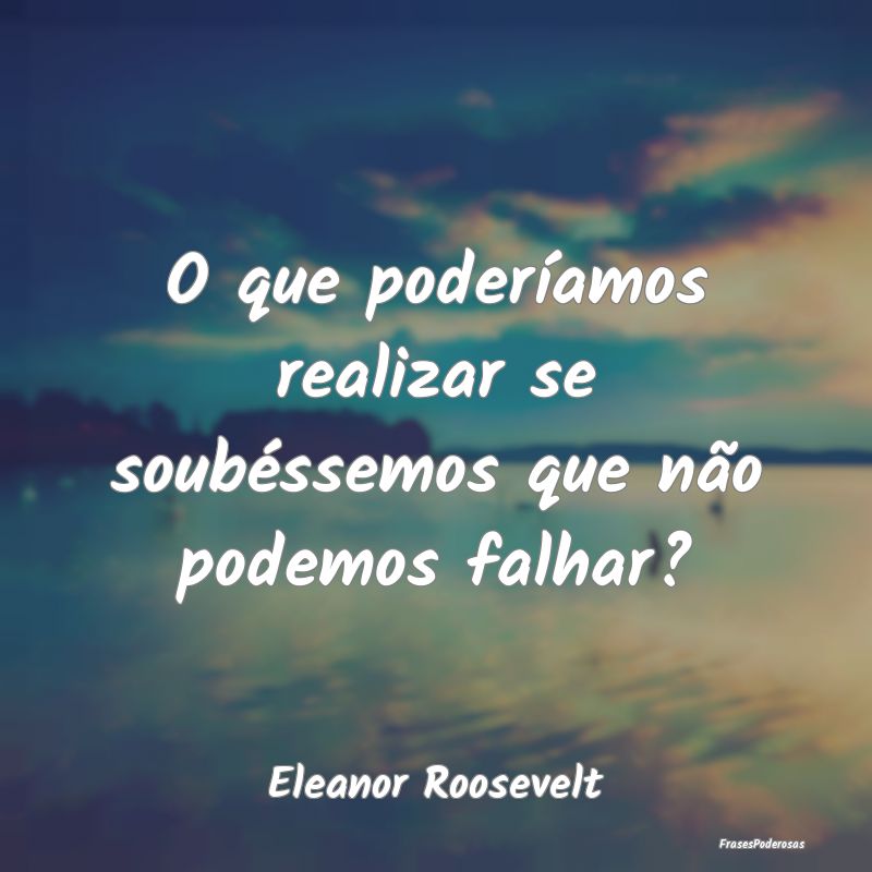 O que poderíamos realizar se soubéssemos que nã...