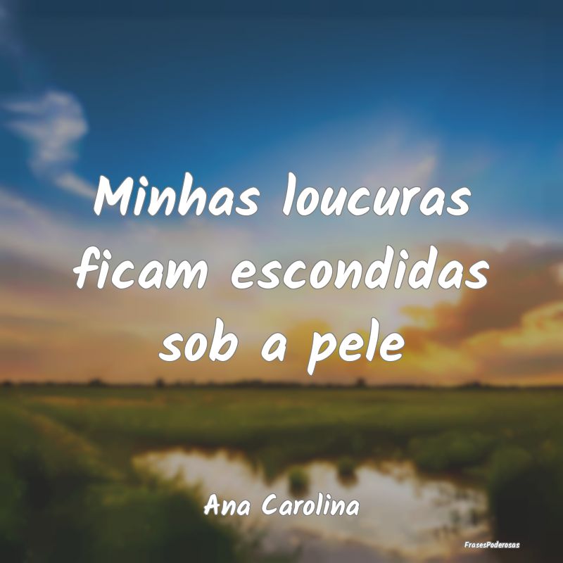 Minhas loucuras ficam escondidas sob a pele...