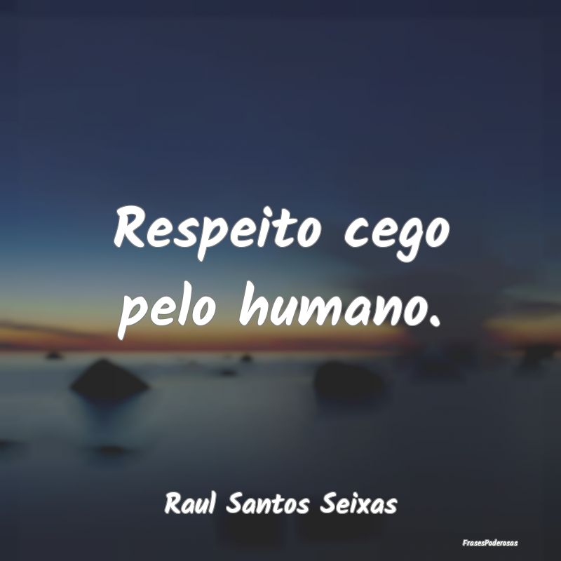 Respeito cego pelo humano....