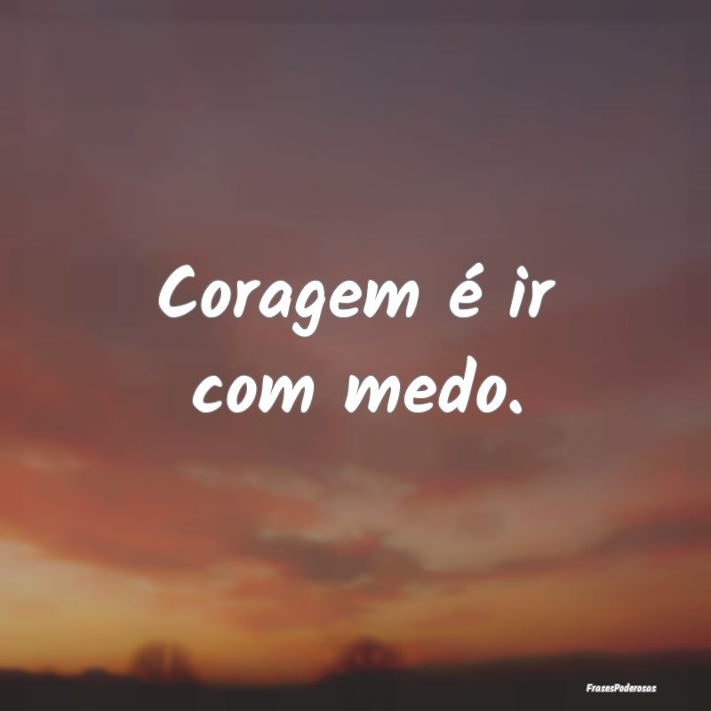 Coragem é ir com medo....