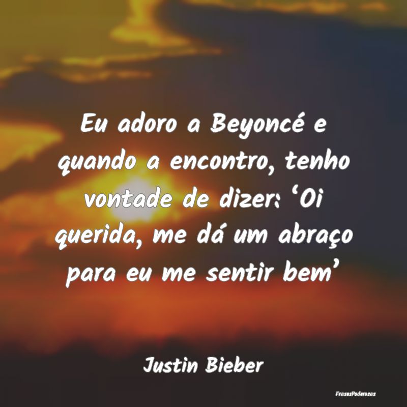 Eu adoro a Beyoncé e quando a encontro, tenho von...