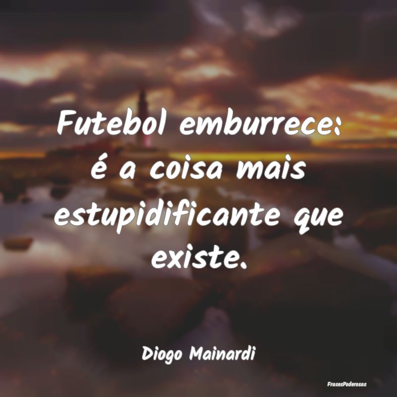 Futebol emburrece: é a coisa mais estupidificante...