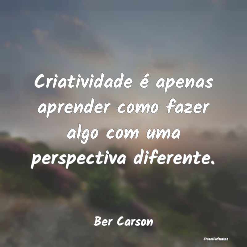 Criatividade é apenas aprender como fazer algo co...