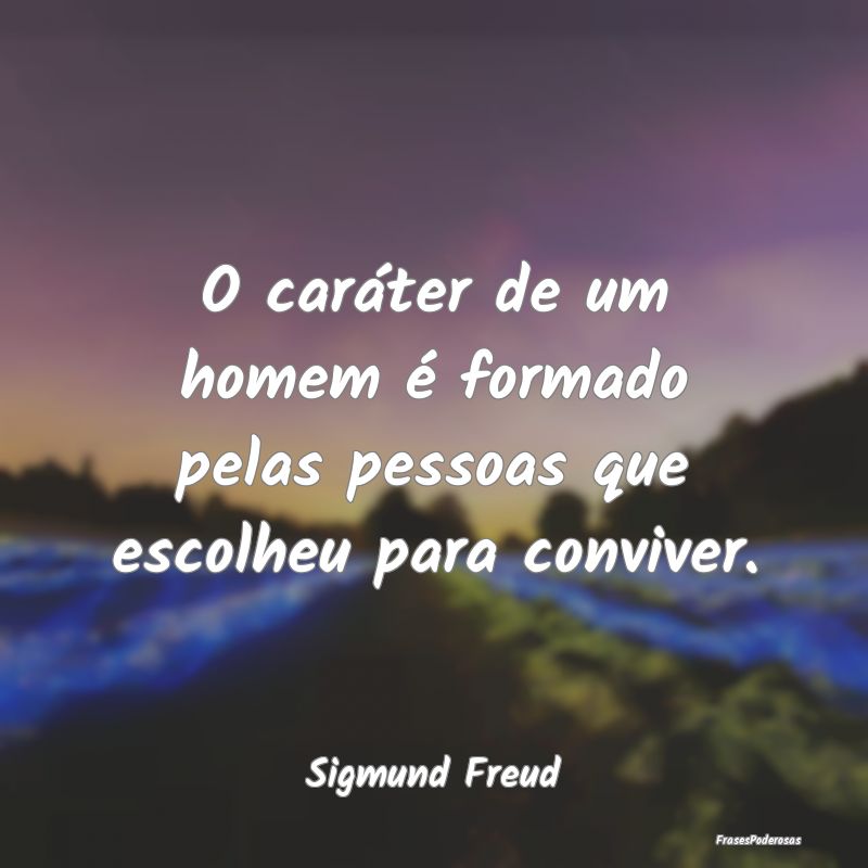 O caráter de um homem é formado pelas pessoas qu...