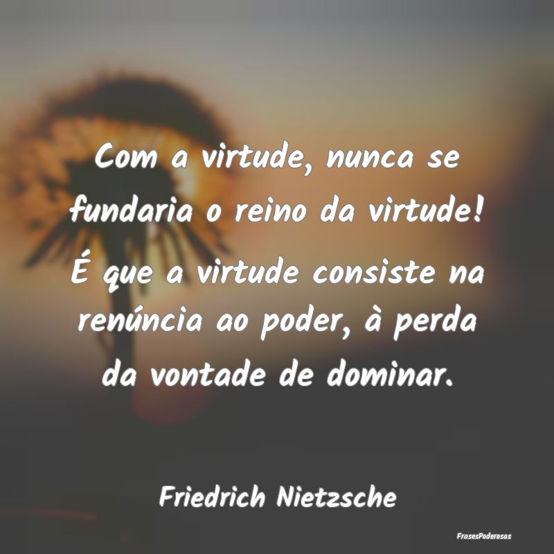 Com a virtude, nunca se fundaria o reino da virtud...