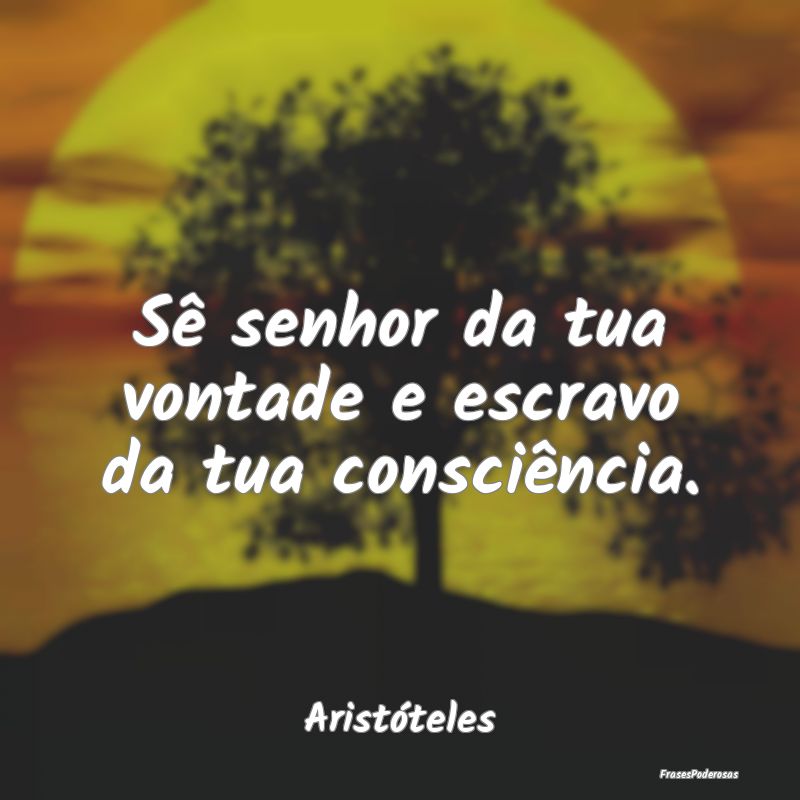 Sê senhor da tua vontade e escravo da tua consci...