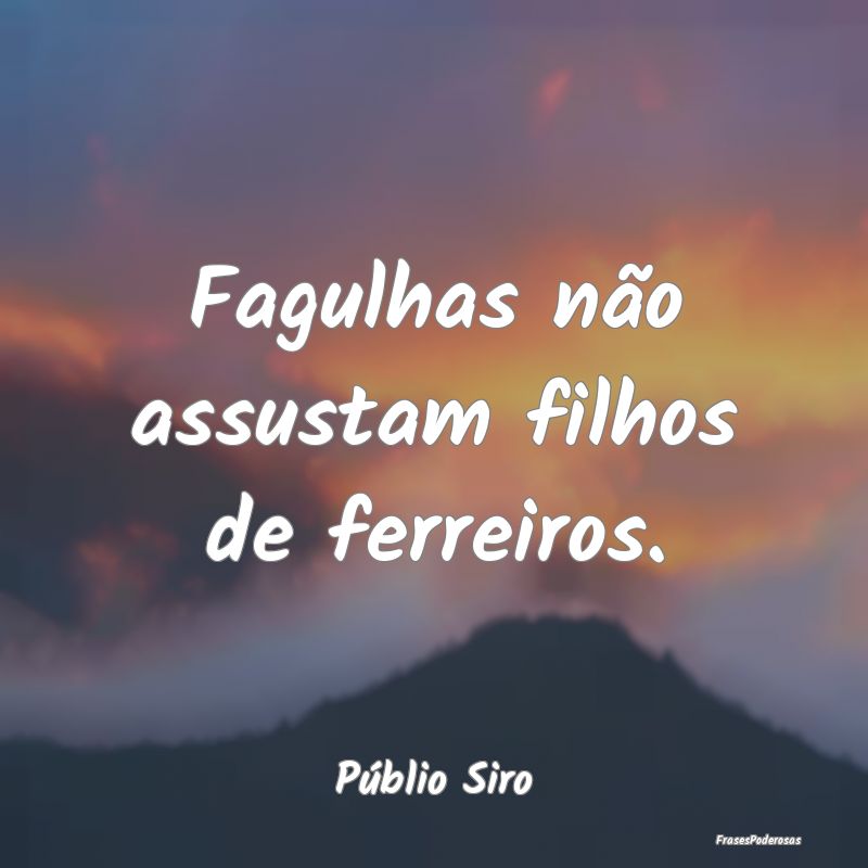 Fagulhas não assustam filhos de ferreiros....