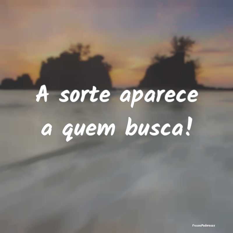 A sorte aparece a quem busca!
...