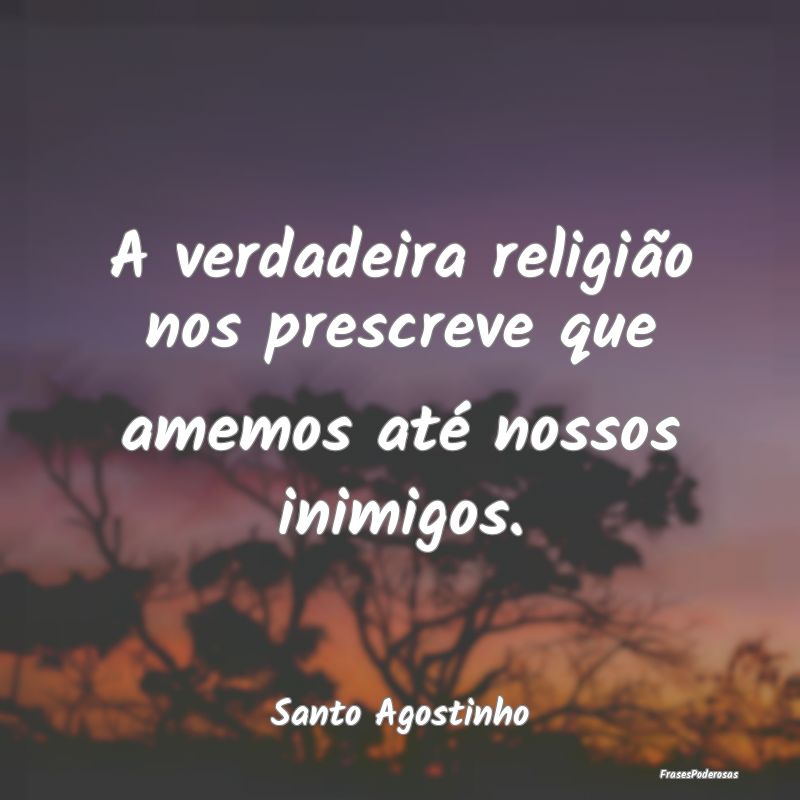 A verdadeira religião nos prescreve que amemos at...