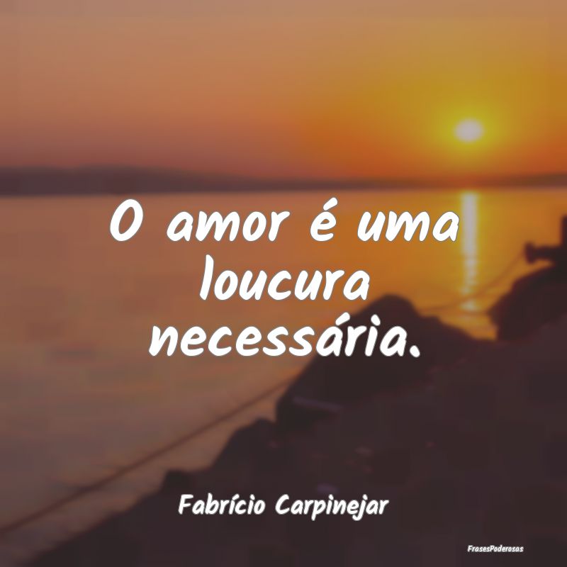 O amor é uma loucura necessária....