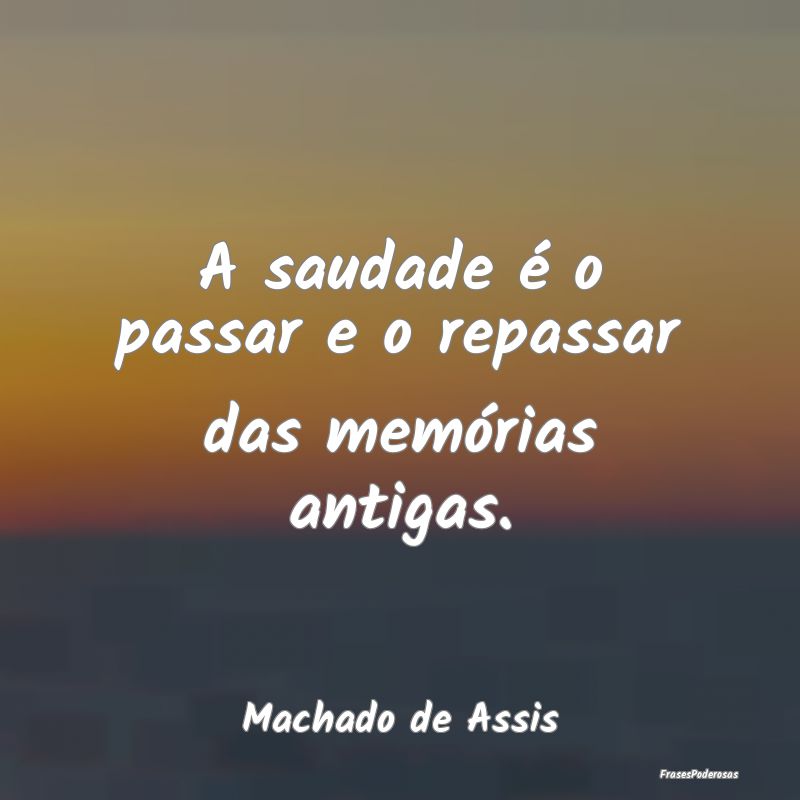 A saudade é o passar e o repassar das memórias a...