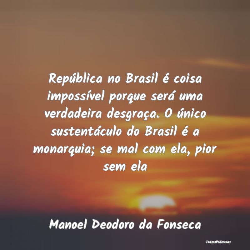 República no Brasil é coisa impossível porque s...