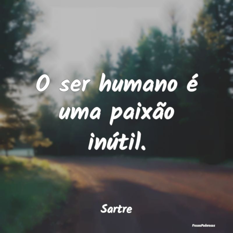 O ser humano é uma paixão inútil....