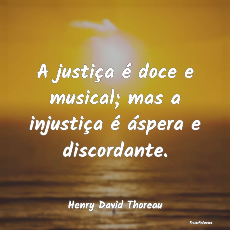 A justiça é doce e musical; mas a injustiça é ...