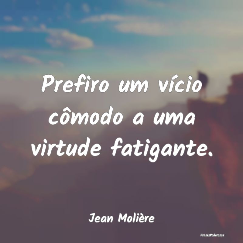 Prefiro um vício cômodo a uma virtude fatigante....