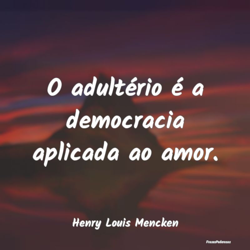 O adultério é a democracia aplicada ao amor....