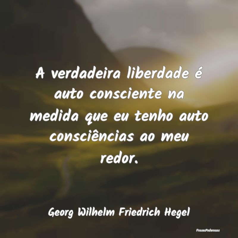 A verdadeira liberdade é auto consciente na medid...