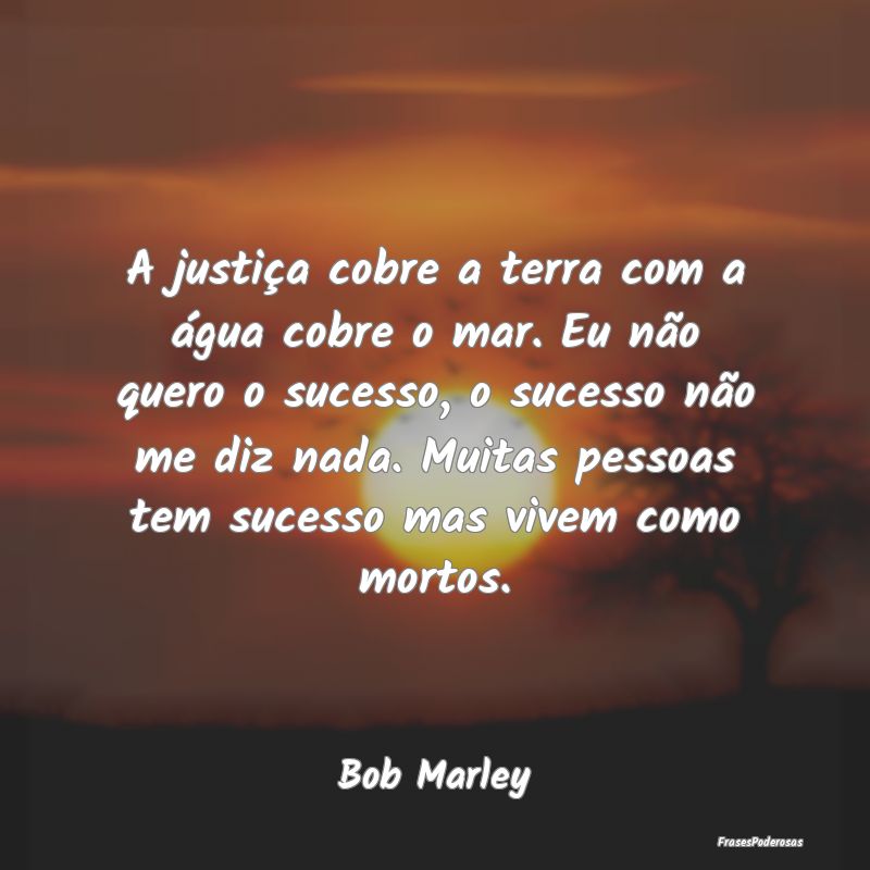 A justiça cobre a terra com a água cobre o mar. ...