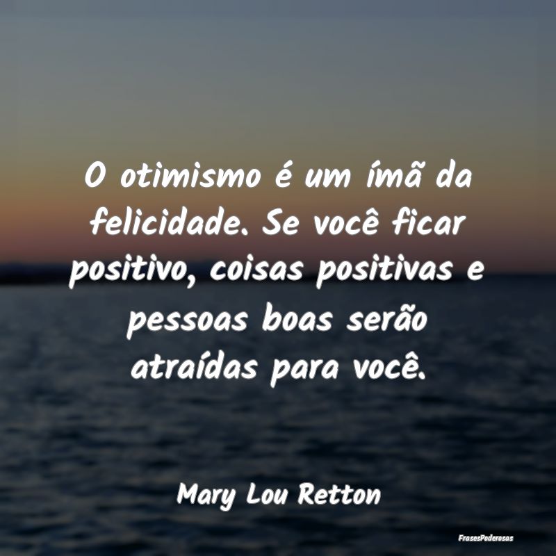 O otimismo é um ímã da felicidade. Se você fic...