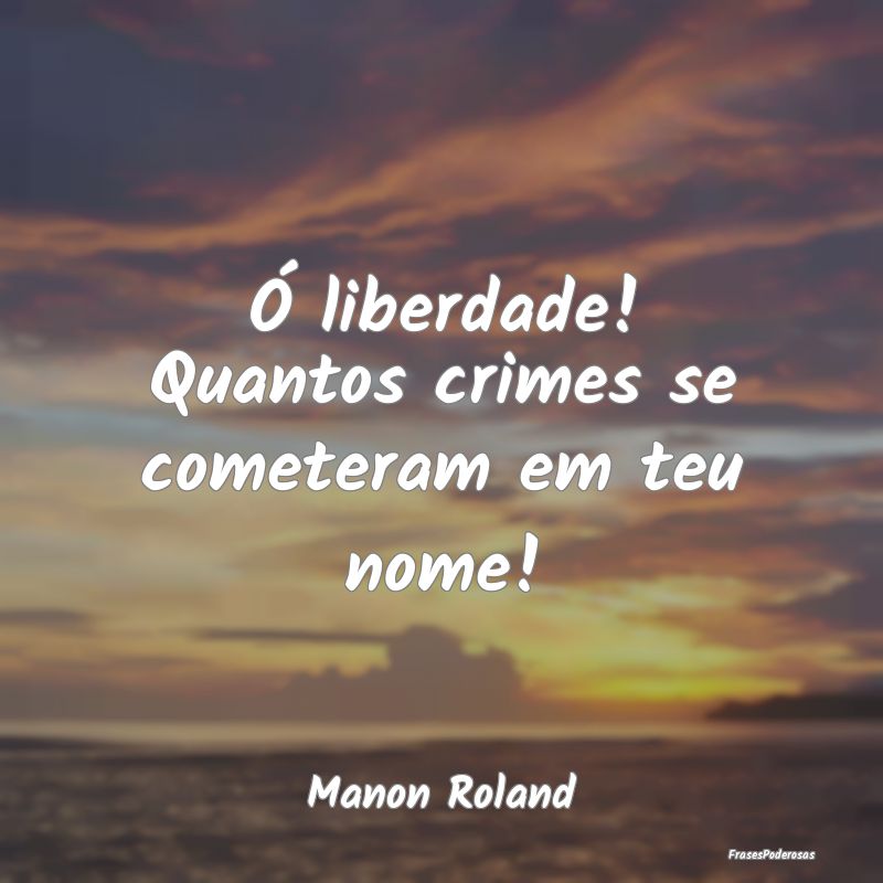 Ó liberdade! Quantos crimes se cometeram em teu n...