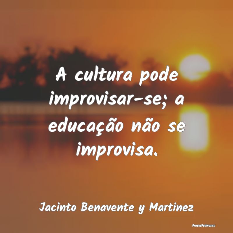 A cultura pode improvisar-se; a educação não se...