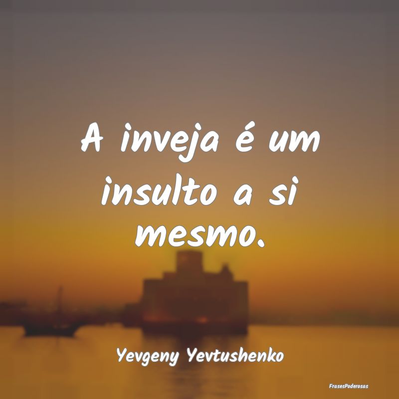 A inveja é um insulto a si mesmo....