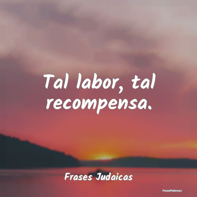 Tal labor, tal recompensa....