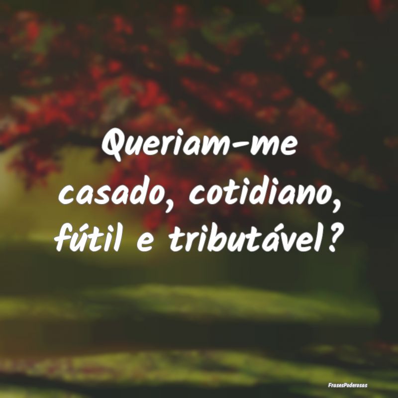 Queriam-me casado, cotidiano, fútil e tributável...