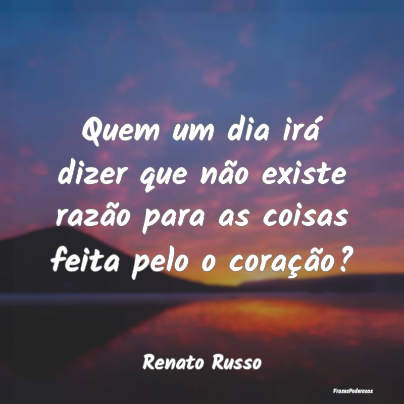 Quem um dia irá dizer que não existe razão para...