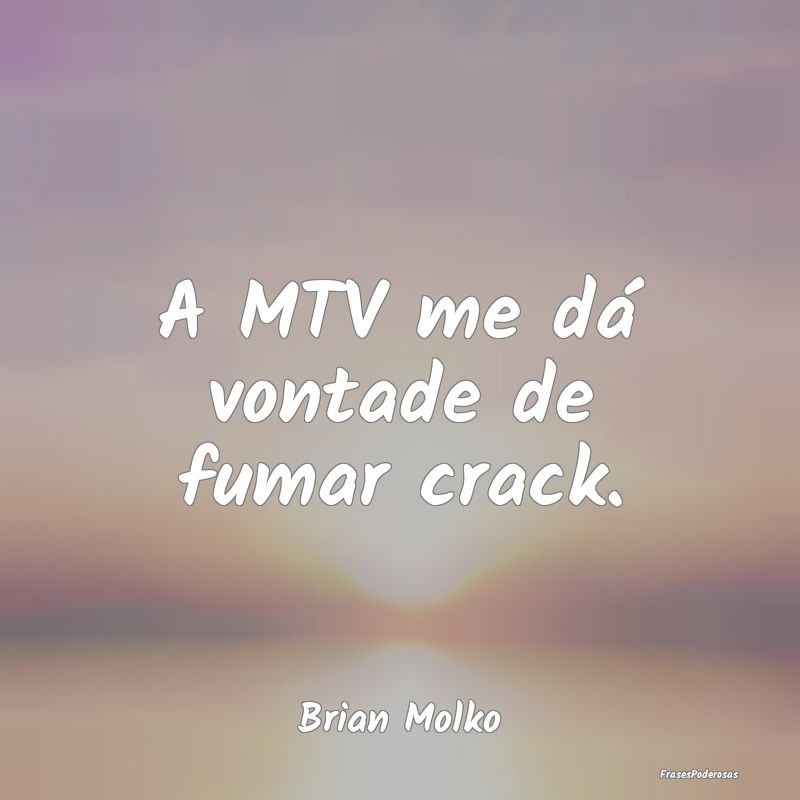 A MTV me dá vontade de fumar crack....