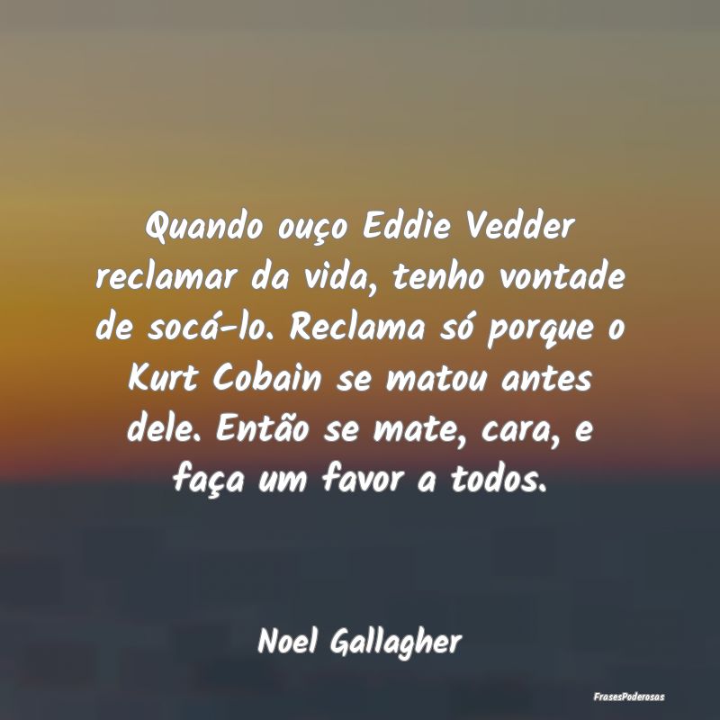 Quando ouço Eddie Vedder reclamar da vida, tenho ...