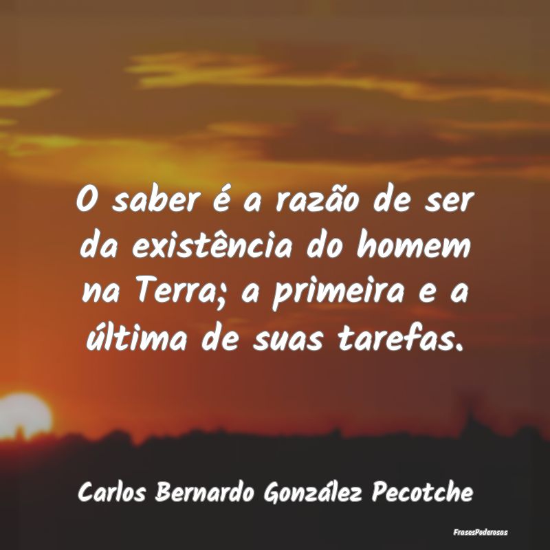 O saber é a razão de ser da existência do homem...