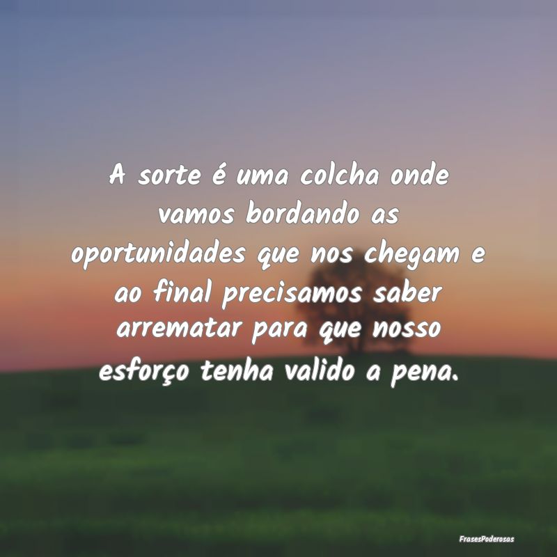 A sorte é uma colcha onde vamos bordando as oport...