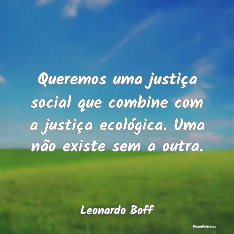 Queremos uma justiça social que combine com a jus...