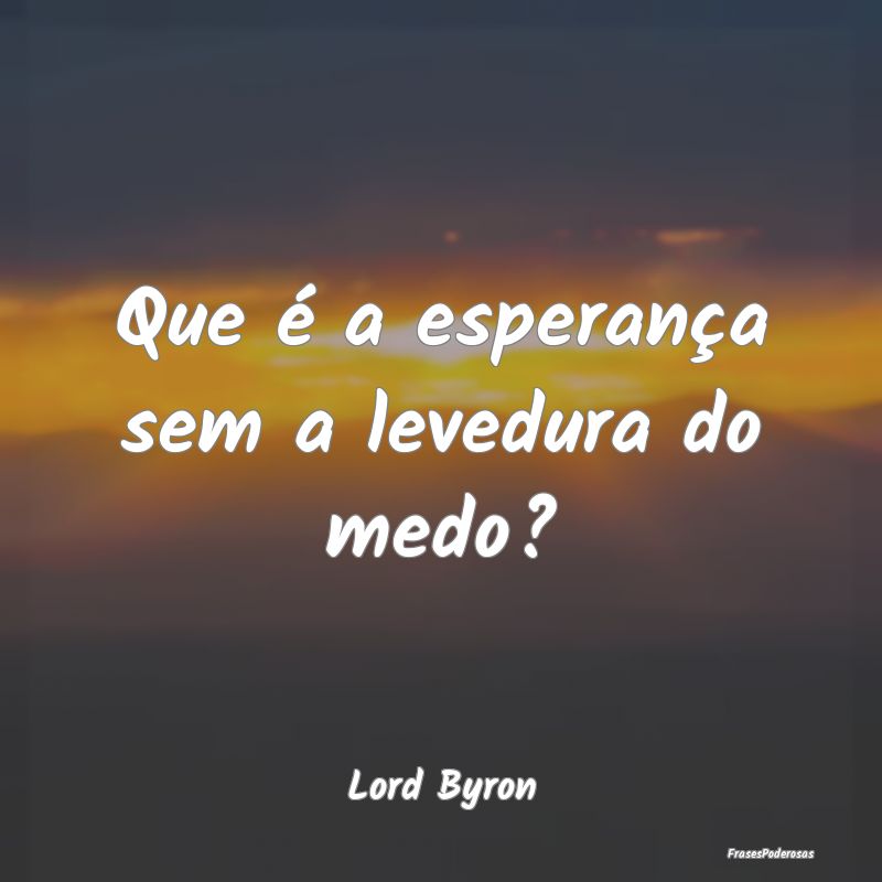 Que é a esperança sem a levedura do medo?...