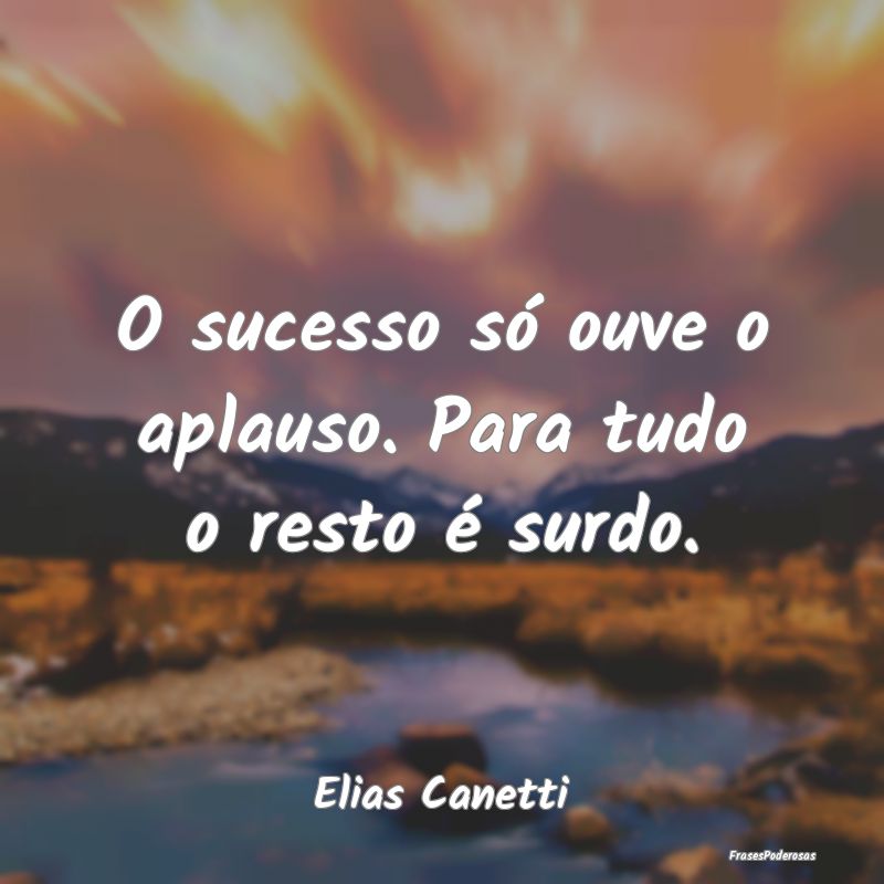 Frases de Sucesso - O sucesso só ouve o aplauso. Para tudo o resto é...