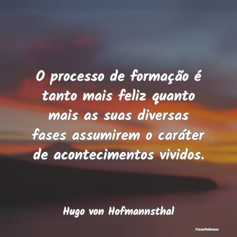 O processo de formação é tanto mais feliz quant...