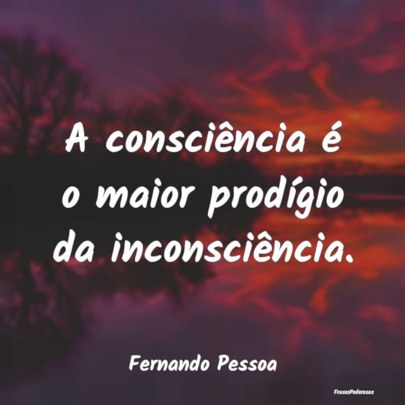 A consciência é o maior prodígio da inconsciên...