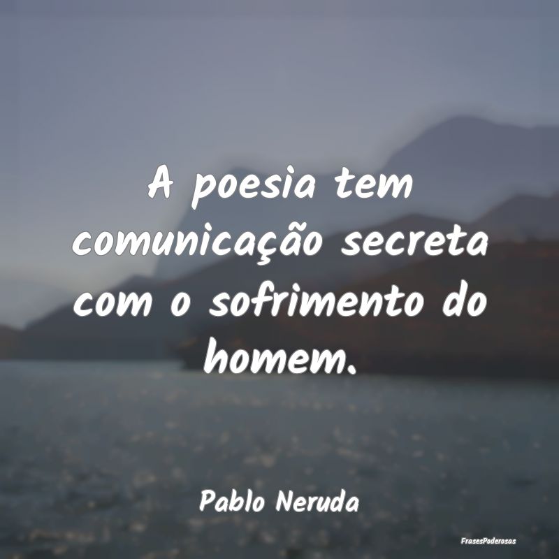 A poesia tem comunicação secreta com o sofriment...