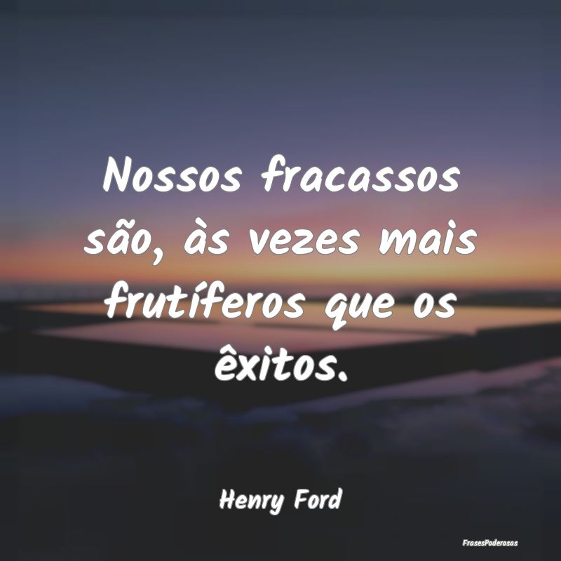 Nossos fracassos são, às vezes mais frutíferos ...