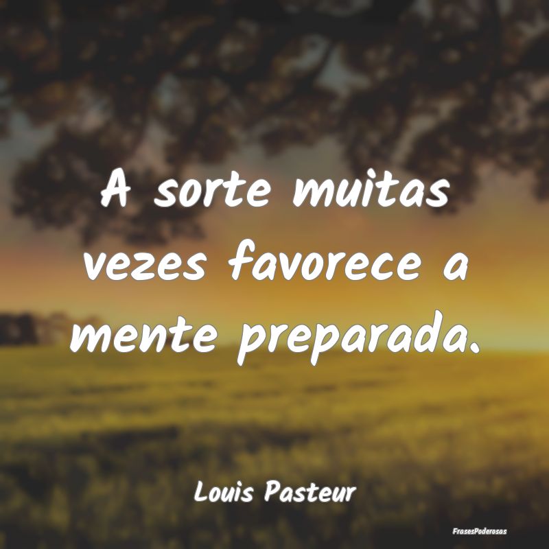 A sorte muitas vezes favorece a mente preparada....